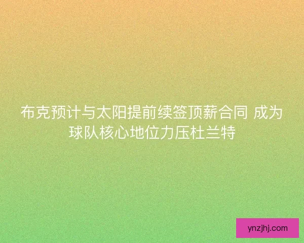 布克预计与太阳提前续签顶薪合同 成为球队核心地位力压杜兰特