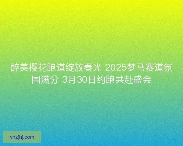 醉美樱花跑道绽放春光 2025梦马赛道氛围满分 3月30日约跑共赴盛会