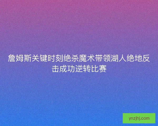 詹姆斯关键时刻绝杀魔术带领湖人绝地反击成功逆转比赛