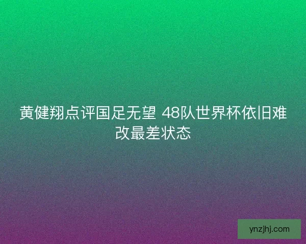 黄健翔点评国足无望 48队世界杯依旧难改最差状态