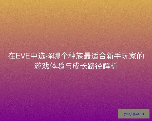 在EVE中选择哪个种族最适合新手玩家的游戏体验与成长路径解析