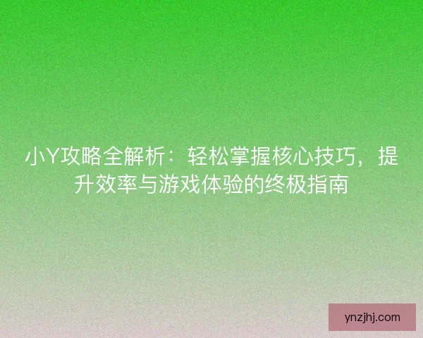 小Y攻略全解析：轻松掌握核心技巧，提升效率与游戏体验的终极指南