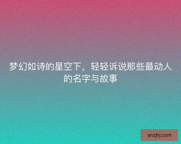 梦幻如诗的星空下，轻轻诉说那些最动人的名字与故事
