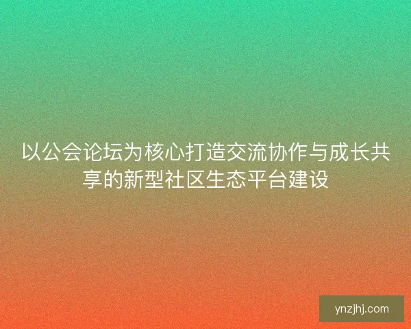 以公会论坛为核心打造交流协作与成长共享的新型社区生态平台建设