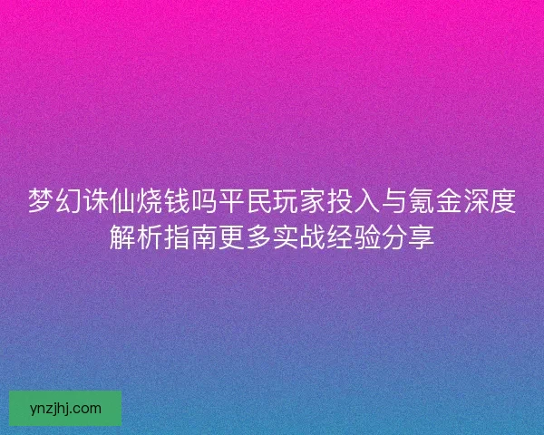 梦幻诛仙烧钱吗平民玩家投入与氪金深度解析指南更多实战经验分享