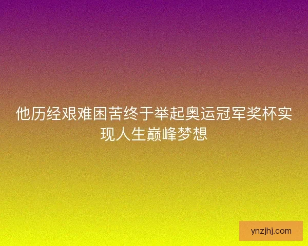 他历经艰难困苦终于举起奥运冠军奖杯实现人生巅峰梦想