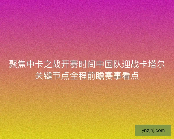 聚焦中卡之战开赛时间中国队迎战卡塔尔关键节点全程前瞻赛事看点