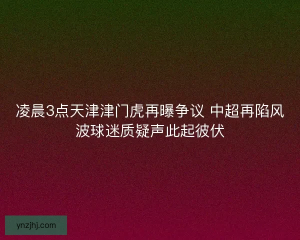 凌晨3点天津津门虎再曝争议 中超再陷风波球迷质疑声此起彼伏