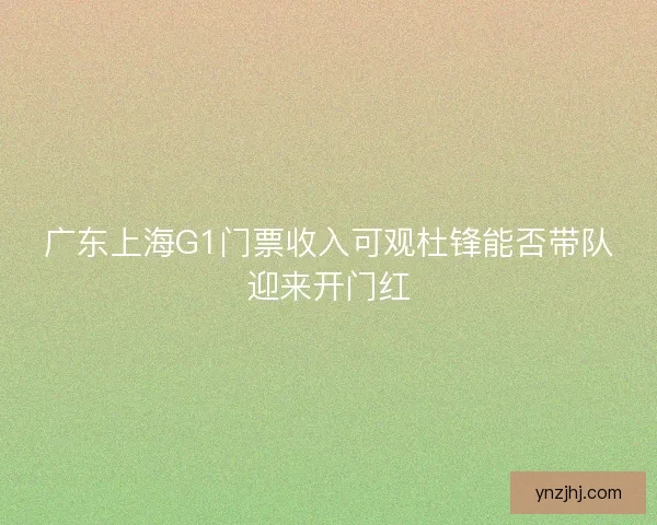 广东上海G1门票收入可观杜锋能否带队迎来开门红