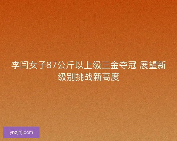 李闫女子87公斤以上级三金夺冠 展望新级别挑战新高度