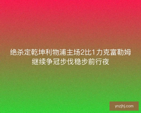 绝杀定乾坤利物浦主场2比1力克富勒姆继续争冠步伐稳步前行夜