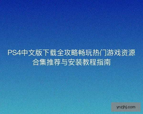 PS4中文版下载全攻略畅玩热门游戏资源合集推荐与安装教程指南