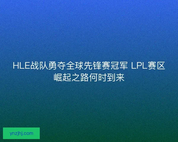 HLE战队勇夺全球先锋赛冠军 LPL赛区崛起之路何时到来