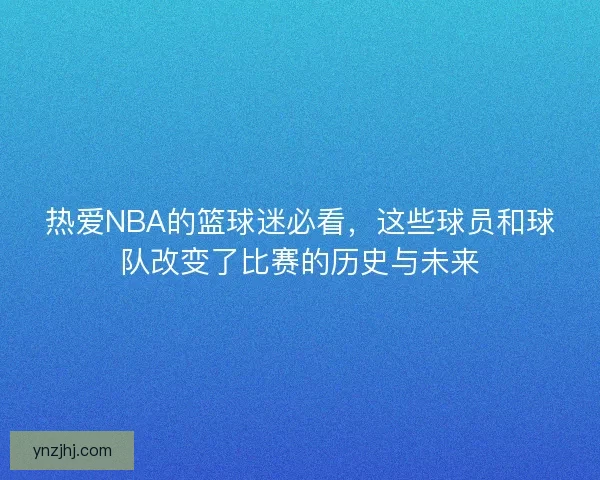 热爱NBA的篮球迷必看，这些球员和球队改变了比赛的历史与未来