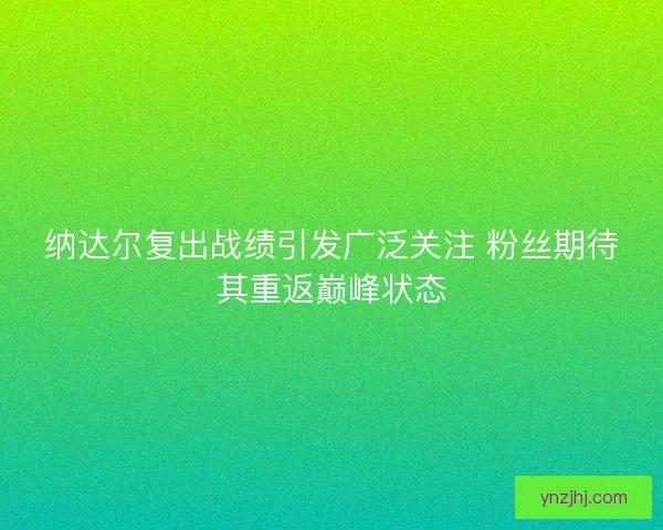 纳达尔复出战绩引发广泛关注 粉丝期待其重返巅峰状态