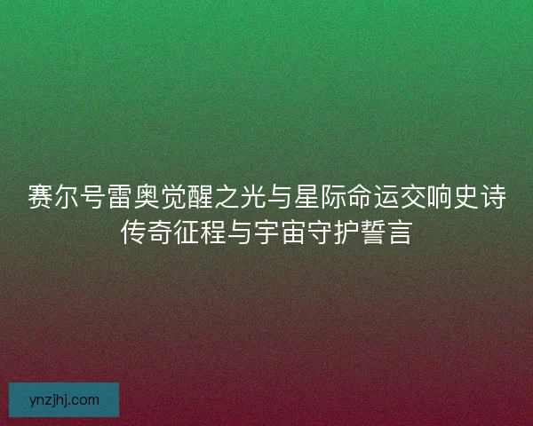 赛尔号雷奥觉醒之光与星际命运交响史诗传奇征程与宇宙守护誓言