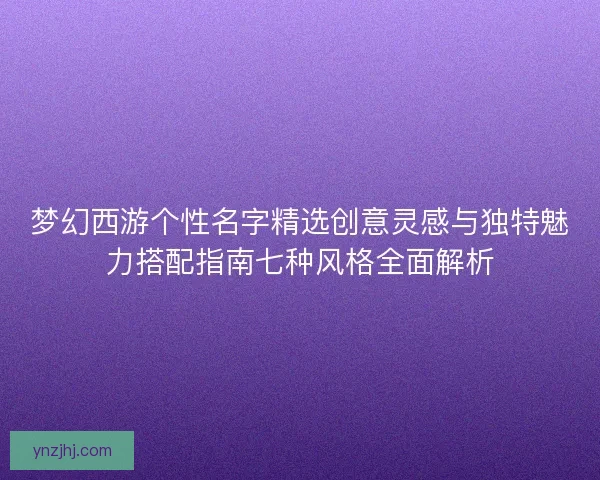 梦幻西游个性名字精选创意灵感与独特魅力搭配指南七种风格全面解析
