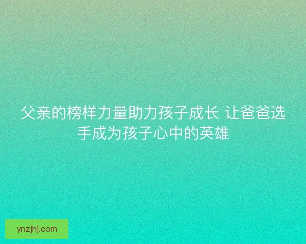 父亲的榜样力量助力孩子成长 让爸爸选手成为孩子心中的英雄