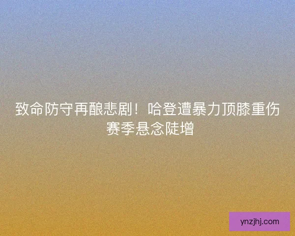 致命防守再酿悲剧！哈登遭暴力顶膝重伤 赛季悬念陡增