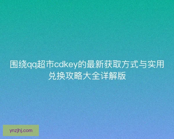 围绕qq超市cdkey的最新获取方式与实用兑换攻略大全详解版