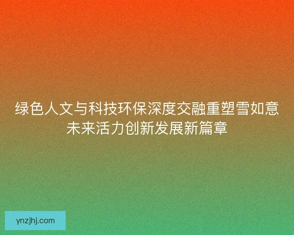 绿色人文与科技环保深度交融重塑雪如意未来活力创新发展新篇章