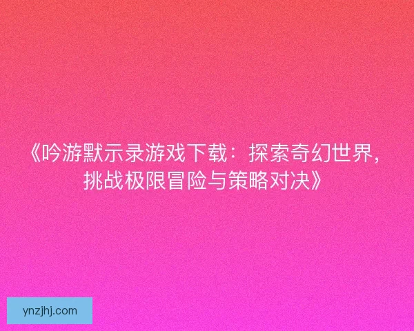 《吟游默示录游戏下载:探索奇幻世界,挑战极限冒险与策略对决》 《吟游默示录游戏下载:探索奇幻世界,挑战极限冒险与策略对决》