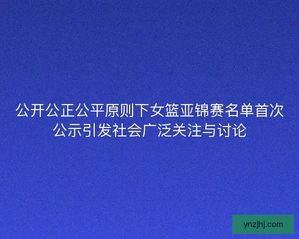 公开公正公平原则下女篮亚锦赛名单首次公示引发社会广泛关注与讨论