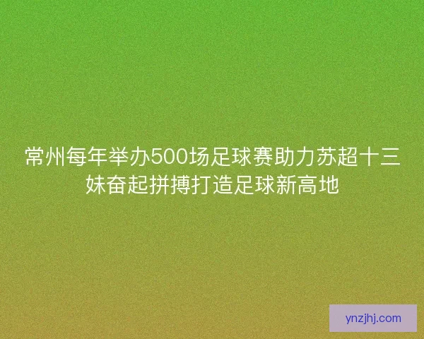 常州每年举办500场足球赛助力苏超十三妹奋起拼搏打造足球新高地