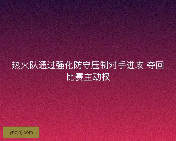 热火队通过强化防守压制对手进攻 夺回比赛主动权