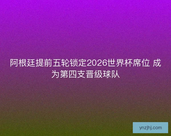 阿根廷提前五轮锁定2026世界杯席位 成为第四支晋级球队