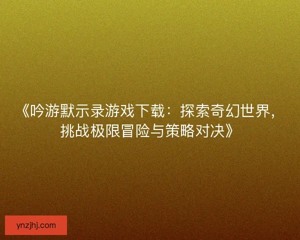 《吟游默示录游戏下载：探索奇幻世界，挑战极限冒险与策略对决》