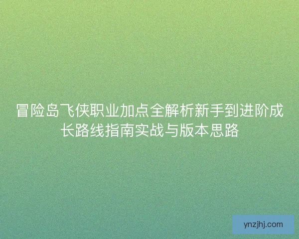 冒险岛飞侠职业加点全解析新手到进阶成长路线指南实战与版本思路