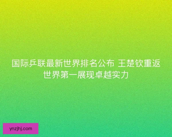 国际乒联最新世界排名公布 王楚钦重返世界第一展现卓越实力