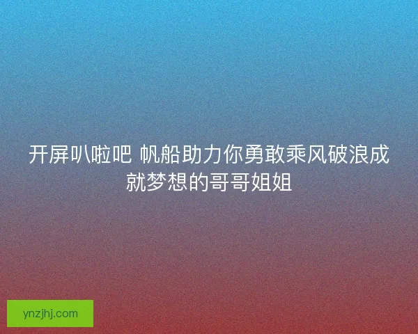 开屏叭啦吧 帆船助力你勇敢乘风破浪成就梦想的哥哥姐姐