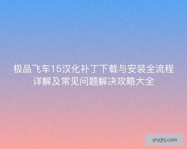 极品飞车15汉化补丁下载与安装全流程详解及常见问题解决攻略大全