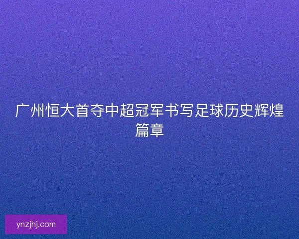 广州恒大首夺中超冠军书写足球历史辉煌篇章
