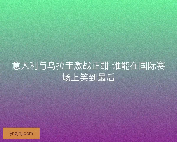 意大利与乌拉圭激战正酣 谁能在国际赛场上笑到最后
