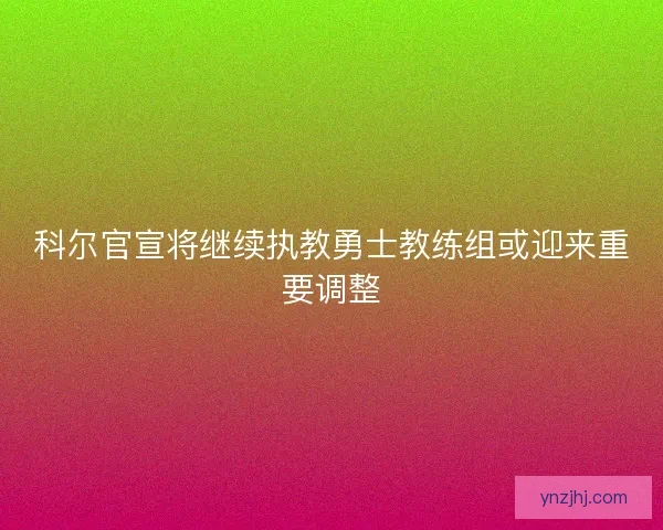 科尔官宣将继续执教勇士教练组或迎来重要调整