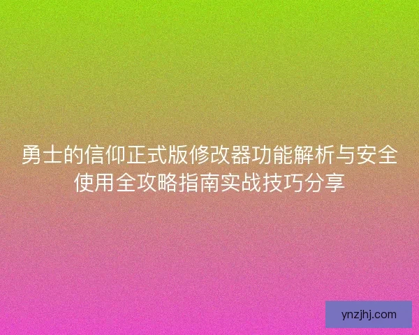 勇士的信仰正式版修改器功能解析与安全使用全攻略指南实战技巧分享