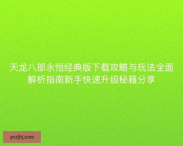 天龙八部永恒经典版下载攻略与玩法全面解析指南新手快速升级秘籍分享