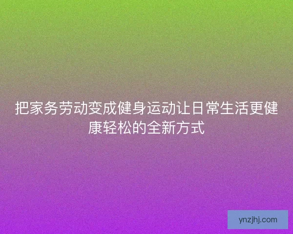 把家务劳动变成健身运动让日常生活更健康轻松的全新方式