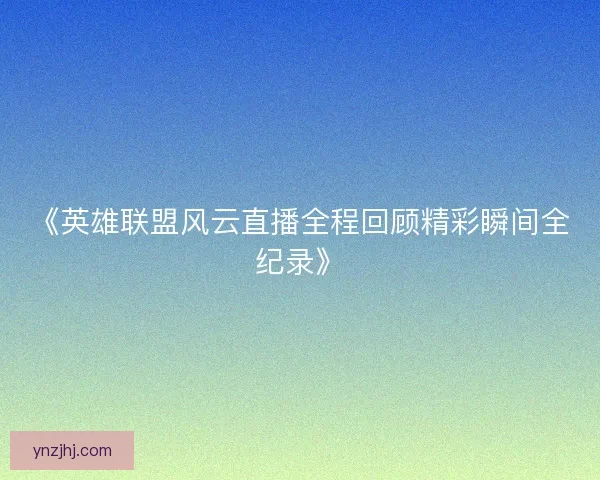 《英雄联盟风云直播全程回顾精彩瞬间全纪录》