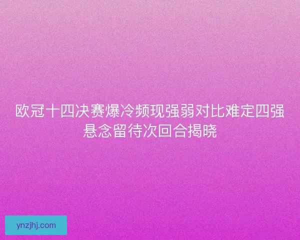 欧冠十四决赛爆冷频现强弱对比难定四强悬念留待次回合揭晓